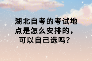 湖北自考的考試地點(diǎn)是怎么安排的，可以自己選嗎？