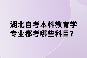 湖北自考本科教育學(xué)專業(yè)都考哪些科目？