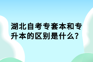 湖北自考專(zhuān)套本和專(zhuān)升本的區(qū)別是什么？