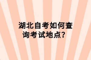 湖北自考如何查詢考試地點(diǎn)？
