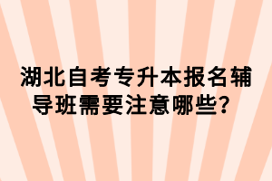 湖北自考專升本報(bào)名輔導(dǎo)班需要注意哪些？
