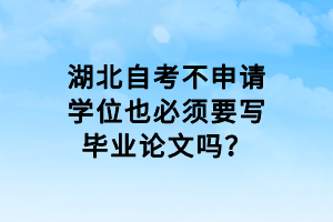 湖北自考不申請學(xué)位也必須要寫畢業(yè)論文嗎？
