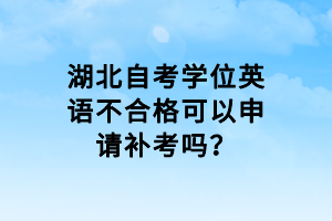 湖北自考學位英語不合格可以申請補考嗎？