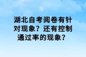 湖北自考閱卷有針對現(xiàn)象？還有控制通過率的現(xiàn)象？