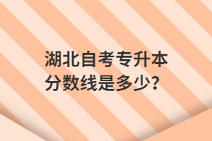 湖北自考專升本分數(shù)線是多少？