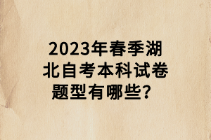 2023年春季湖北自考本科試卷題型有哪些？