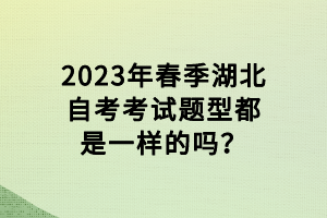 2023年春季湖北自考考試題型都是一樣的嗎？