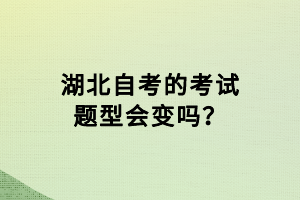 湖北自考的考試題型會變嗎？