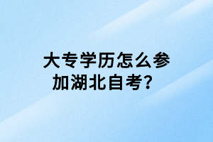 大專學(xué)歷怎么參加湖北自考？