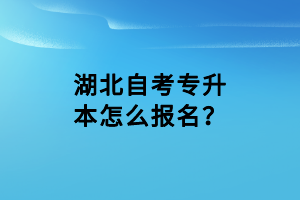 湖北自考專升本怎么報(bào)名？