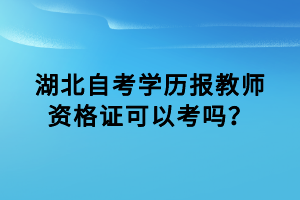 湖北自考學(xué)歷報(bào)教師資格證可以考嗎？