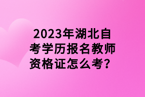 2023年湖北自考學歷報名教師資格證怎么考？