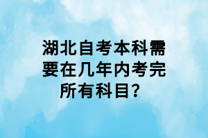 湖北自考本科需要在幾年內(nèi)考完所有科目？