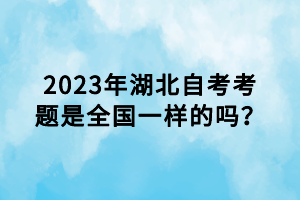2023年湖北自考考題是全國(guó)一樣的嗎？