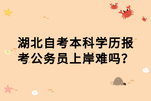 湖北自考本科學(xué)歷報考公務(wù)員上岸難嗎？