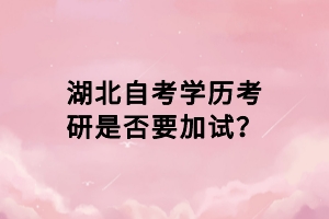 湖北自考學(xué)歷考研是否要加試？