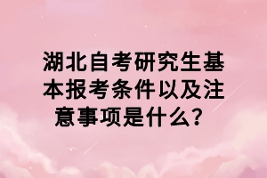 湖北自考研究生基本報考條件以及注意事項是什么？