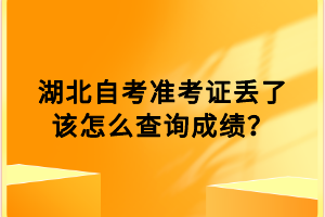 湖北自考準(zhǔn)考證丟了該怎么查詢成績(jī)？