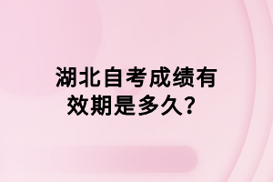 湖北自考成績(jī)有效期是多久？