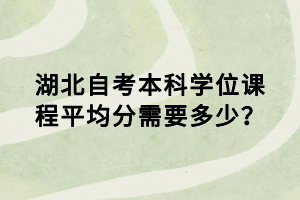 湖北自考本科學位課程平均分需要多少？