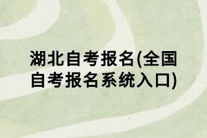 湖北自考報名(全國自考報名系統入口)
