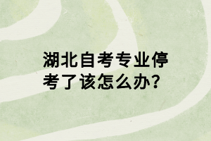 湖北自考專(zhuān)業(yè)停考了該怎么辦？
