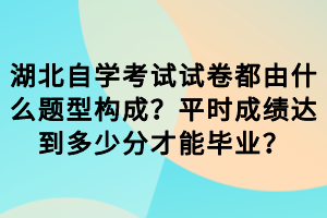 湖北自學考試試卷都由什么題型構(gòu)成？平時成績達到多少分才能畢業(yè)？