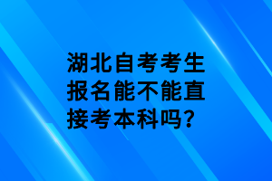 湖北自考考生報名能不能直接考本科嗎？