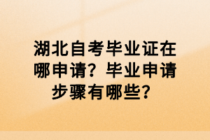 湖北自考畢業(yè)證在哪申請(qǐng)？畢業(yè)申請(qǐng)步驟有哪些？
