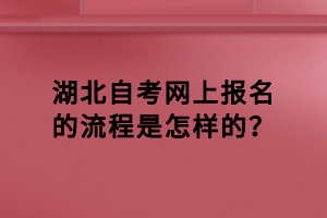 湖北自考網(wǎng)上報(bào)名的流程是怎樣的？