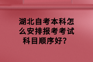 湖北自考本科怎么安排報考考試科目順序好？