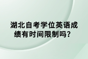 湖北自考學(xué)位英語(yǔ)成績(jī)有時(shí)間限制嗎？