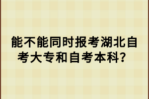 能不能同時報考湖北自考大專和自考本科？