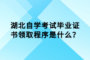 湖北自學(xué)考試畢業(yè)證書(shū)領(lǐng)取程序是什么？
