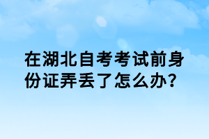 在湖北自考考試前身份證弄丟了怎么辦？