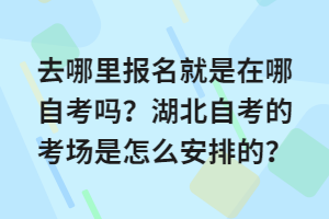 去哪里報(bào)名就是在哪自考嗎？湖北自考的考場(chǎng)是怎么安排的？