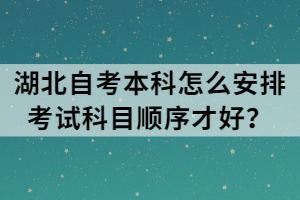 湖北自考本科怎么安排考試科目順序才好？