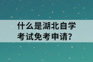 什么是湖北自學考試免考申請？