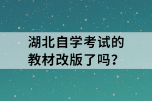 湖北自學(xué)考試的教材改版了嗎？