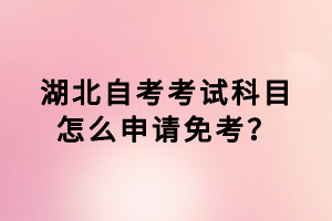 湖北自考考試科目怎么申請(qǐng)免考？