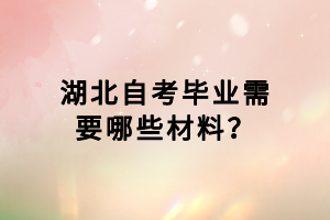 湖北自考畢業(yè)需要哪些材料？