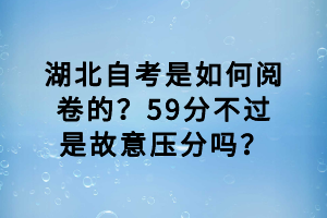 湖北自考是如何閱卷的？59分不過是故意壓分嗎？