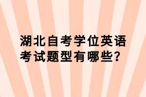 湖北自考學(xué)位英語考試題型有哪些？