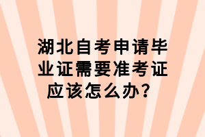 湖北自考申請(qǐng)畢業(yè)證需要準(zhǔn)考證應(yīng)該怎么辦？