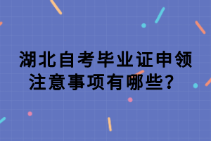湖北自考畢業(yè)證申領(lǐng)注意事項(xiàng)有哪些？