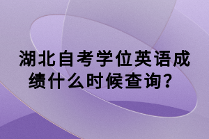 湖北自考學位英語成績什么時候查詢？