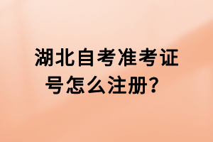 湖北自考準(zhǔn)考證號(hào)怎么注冊(cè)？