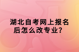 湖北自考網(wǎng)上報名后怎么改專業(yè)？
