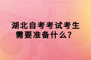 湖北自考考試考生需要準(zhǔn)備什么？