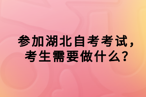 參加湖北自考考試，考生需要做什么？